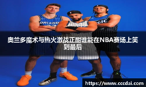奥兰多魔术与热火激战正酣谁能在NBA赛场上笑到最后